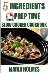 5 Ingredients 15 Minutes Prep Time Slow Cooker Cookbook by Maria Holmes