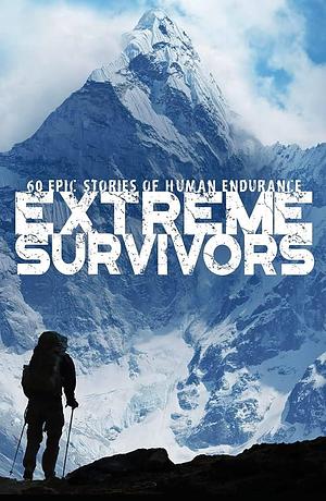 Extreme Survivors: 60 Epic Stories of Human Endurance by Collins Maps