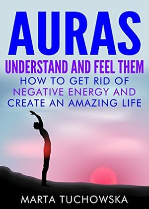 AURAS: Understand and Feel Them- How to Get Rid of Negative Energy and Create an Amazing Life (Spiritual Coaching for Modern People, Auras Book 4) by Marta Tuchowska