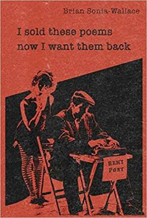I Sold These Poems, Now I Want Them Back: Capitalist Poems for a New World: a Year of Busking for Strangers on a Typewriter by Brian Sonia-Wallace