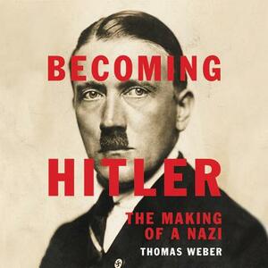 Becoming Hitler: The Making of a Nazi by Thomas Weber