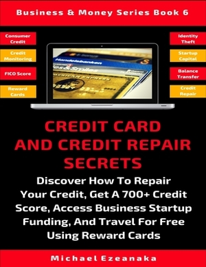 Credit Card And Credit Repair Secrets: Discover How To Repair Your Credit, Get A 700+ Credit Score, Access Business Startup Funding, And Travel Around by Michael Ezeanaka