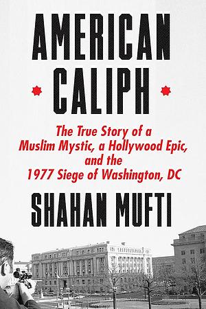 American Caliph: The True Story of a Muslim Mystic, a Hollywood Epic, and the 1977 Siege of Washington, DC by Shahan Mufti