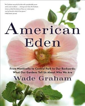 American Eden: From Monticello to Central Park to Our Backyards: What Our Gardens Tell Us about Who We Are by Wade Graham