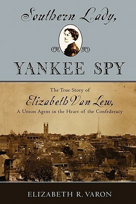 Southern Lady, Yankee Spy: The True Story of Elizabeth Van Lew, a Union Agent in the Heart of the Confederacy by Elizabeth R. Varon