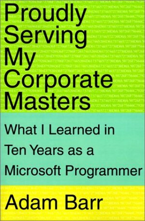 Proudly Serving My Corporate Masters: What I Learned in Ten Years as a Microsoft Programmer by Adam Barr