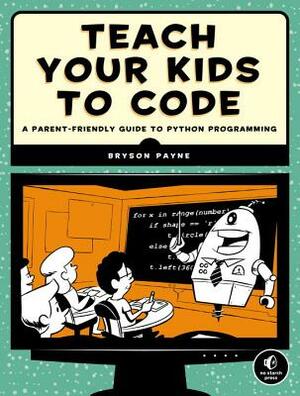 Teach Your Kids to Code: A Parent-Friendly Guide to Python Programming by Bryson Payne