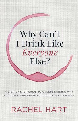 Why Can't I Drink Like Everyone Else: A Step-By-Step Guide to Understanding Why You Drink and Knowing How to Take a Break by Rachel Hart