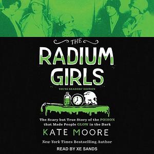 The Radium Girls: Young Readers' Edition: The Scary But True Story of the Poison That Made People Glow in the Dark by Kate Moore