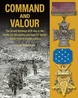 Command and Valour: The Grand Strategy of D-Day & the Battle for Normandy and How 21 Heroic Deeds Helped Enable Victory by Stuart Robertson