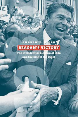 Reagan's Victory: The Presidential Election of 1980 and the Rise of the Right by Andrew E. Busch