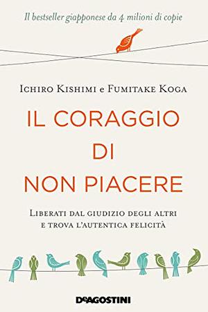 Il coraggio di non piacere. Liberati dal giudizio degli altri e trova l'autentica felicità by Ichiro Kishimi, Fumitake Koga