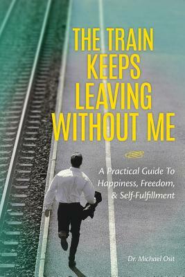 The Train Keeps Leaving Without Me: A Practical Guide To Happiness, Freedom, & Self-Fulfillment by Michael Osit