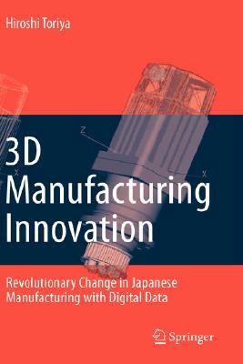 3D Manufacturing Innovation: Revolutionary Change in Japanese Manufacturing with Digital Data by Hiroshi Toriya
