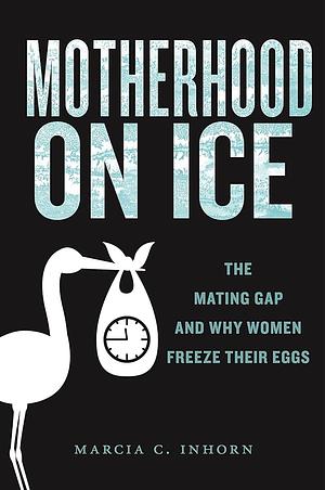 Motherhood on Ice: The Mating Gap and Why Women Freeze Their Eggs by Marcia C. Inhorn