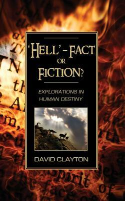 'Hell' - Fact or Fiction? Explorations in Human Destiny by David Clayton