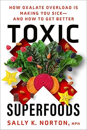 Toxic Superfoods: How Oxalate Overload Is Making You Sick— And How to Get Better by Sally K. Norton