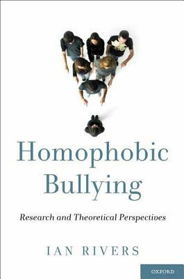 Homophobic Bullying: Research and Theoretical Perspectives by Ian Rivers