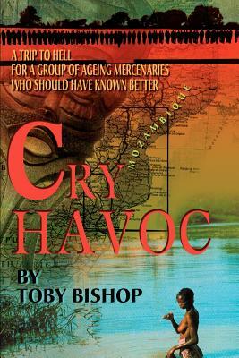 Cry Havoc: A Trip to Hell for a Group of Ageing Mercenaries Who Should Have Known Better by Toby Bishop
