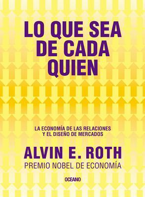 Lo Que Sea de Cada Quien. La Economía de Las Relaciones Y El Diseño de Mercados by Alvin E. Roth