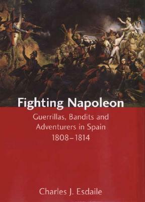 Fighting Napoleon: Guerrillas, Bandits and Adventurers in Spain, 1808–1814 by Charles J. Esdaile