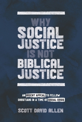 Why Social Justice Is Not Biblical Justice: An Urgent Appeal to Fellow Christians in a Time of Social Crisis by Scott David Allen