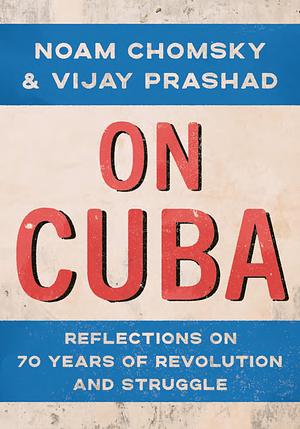 On Cuba: Reflections on 70 Years of Revolution and Struggle by Noam Chomsky, Vijay Prashad