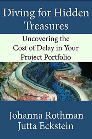 Diving for Hidden Treasures: Uncovering the Cost of Delay in Your Project Portfolio by Johanna Rothman, Jutta Eckstein