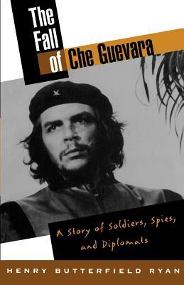 The Fall of Che Guevara: The Story of Soldiers, Spies, and Diplomats by Henry Butterfield Ryan
