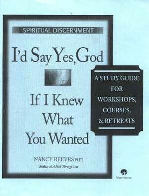 I'd Say Yes, God If I Knew What You Wanted Course Guide: A Study Guide for Workshops, Courses & Retreats by Nancy C. Reeves