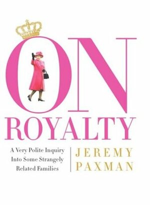 On Royalty: A Very Polite Inquiry into Some Strangely Related Families by Jeremy Paxman