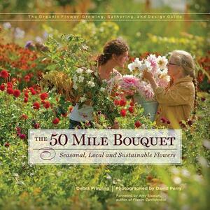 The 50 Mile Bouquet: Seasonal, Local and Sustainable Flowers by Debra Prinzing