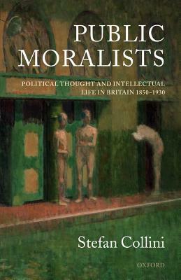 Public Moralists: Political Thought and Intellectual Life in Britain, 1850-1930 by Stefan Collini