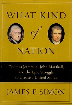 What Kind of Nation: Thomas Jefferson, John Marshall, and the Epic Struggle to Create a United States by James F. Simon