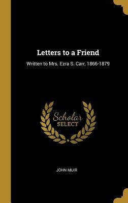 Letters to a Friend: Written to Mrs. Ezra S. Carr, 1866-1879 by John Muir