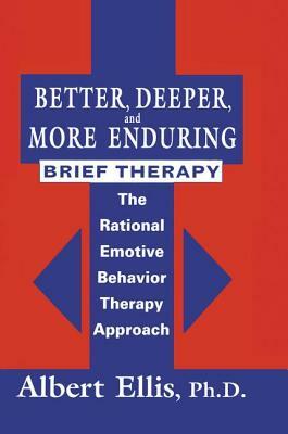 Better, Deeper And More Enduring Brief Therapy: The Rational Emotive Behavior Therapy Approach by Albert Ellis