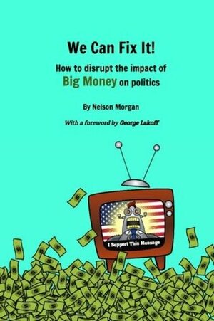 We Can Fix It!: How to disrupt the impact of Big Money on politics by Antonia Scatton, George Lakoff, Nelson Morgan