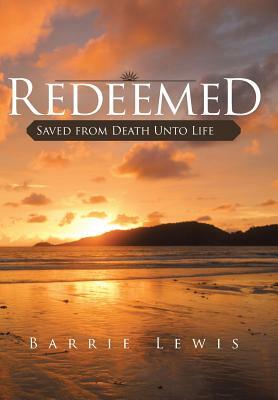 Redeemed: Saved from Death Unto Life by Barrie Lewis