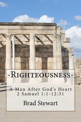 Righteousness - A Man After God's Heart: 2 SAmuel 1:1-12:31 by Brad Stewart