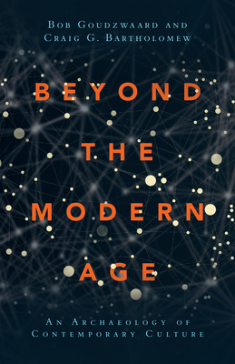 Beyond the Modern Age: An Archaeology of Contemporary Culture by Craig G. Bartholomew, Bob Goudzwaard