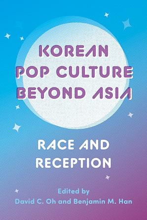 Korean Pop Culture Beyond Asia: Race and Reception by David C. Oh, Benjamin Min Han