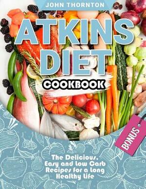 Atkins Diet Cookbook: The Delicious, Easy and Low Carb Recipes for a Long Healthy Life by John Thornton