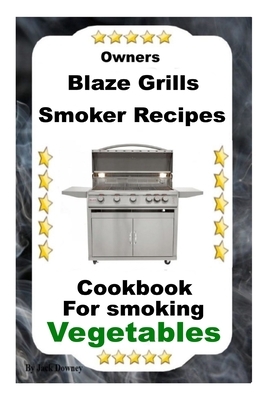 Owners Blaze Grills Smoker Recipes: Cookbook For Smoking Vegetables by Jack Downey