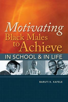 Motivating Black Males to Achieve in School & in Life by Baruti K. Kafele