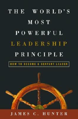 The World's Most Powerful Leadership Principle: How to Become a Servant Leader by James C. Hunter