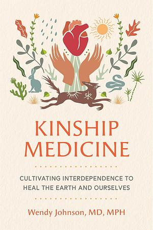 Kinship Medicine: Cultivating Interdependence to Heal the Earth and Ourselves by Dr. Wendy Johnson