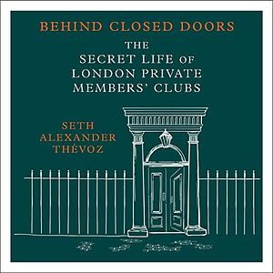 Behind Closed Doors: The Secret Life of London Private Members' Clubs by Seth Alexander Thévoz