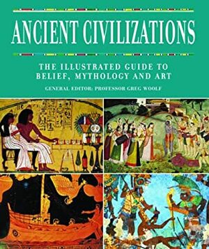 Ancient Civilizations: The Illustrated Guide to Belief, Mythology and Art by Greg Woolf