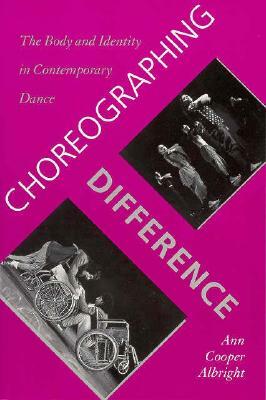 Choreographing Difference: The Body and Identity in Contemporary Dance by Ann Cooper Albright