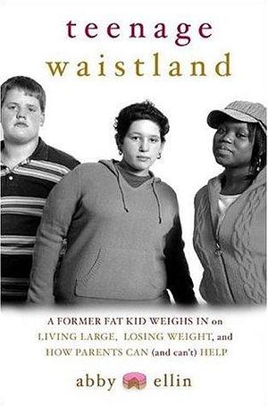 Teenage Waistland: A Former Fat Kid Weighs in on Living Large, Losing Weight, and How Parents Can (and Can't) Help by Abby Ellin, Abby Ellin